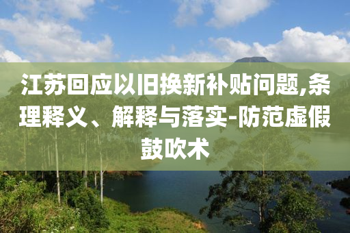江蘇回應(yīng)以舊換新補(bǔ)貼問題,條理釋義、解釋與落實(shí)-防范虛假鼓吹術(shù)