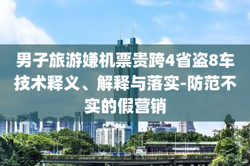 男子旅游嫌機(jī)票貴跨4省盜8車技術(shù)釋義、解釋與落實(shí)-防范不實(shí)的假營銷