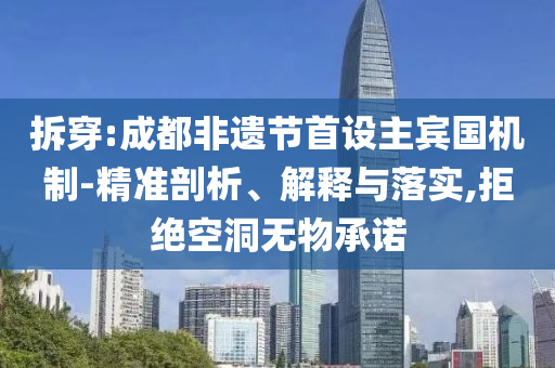拆穿:成都非遺節(jié)首設(shè)主賓國機制-精準(zhǔn)剖析、解釋與落實,拒絕空洞無物承諾