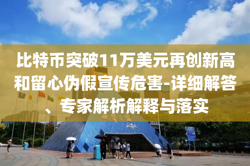 比特幣突破11萬(wàn)美元再創(chuàng)新高和留心偽假宣傳危害-詳細(xì)解答、專(zhuān)家解析解釋與落實(shí)