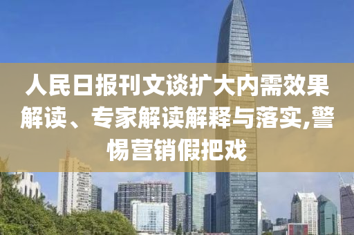 人民日?qǐng)?bào)刊文談擴(kuò)大內(nèi)需效果解讀、專(zhuān)家解讀解釋與落實(shí),警惕營(yíng)銷(xiāo)假把戲