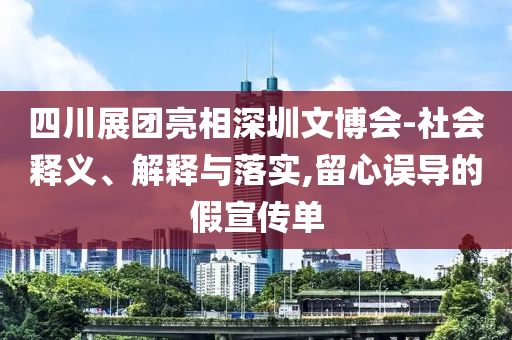 四川展團(tuán)亮相深圳文博會(huì)-社會(huì)釋義、解釋與落實(shí),留心誤導(dǎo)的假宣傳單