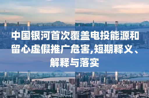 中國銀河首次覆蓋電投能源和留心虛假推廣危害,短期釋義、解釋與落實