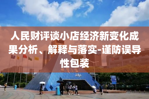 人民財評談小店經(jīng)濟新變化成果分析、解釋與落實-謹防誤導性包裝