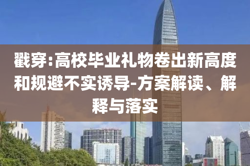 戳穿:高校畢業(yè)禮物卷出新高度和規(guī)避不實(shí)誘導(dǎo)-方案解讀、解釋與落實(shí)