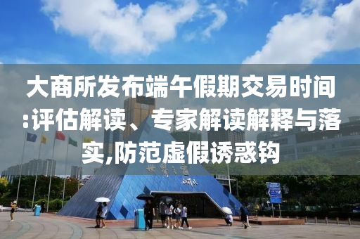 大商所發(fā)布端午假期交易時(shí)間:評(píng)估解讀、專(zhuān)家解讀解釋與落實(shí),防范虛假誘惑鉤