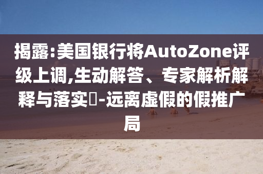 揭露:美國(guó)銀行將AutoZone評(píng)級(jí)上調(diào),生動(dòng)解答、專(zhuān)家解析解釋與落實(shí)?-遠(yuǎn)離虛假的假推廣局