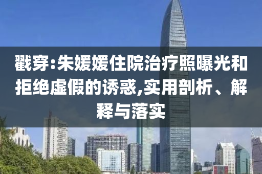 戳穿:朱媛媛住院治療照曝光和拒絕虛假的誘惑,實(shí)用剖析、解釋與落實(shí)