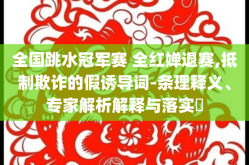 全國跳水冠軍賽 全紅嬋退賽,抵制欺詐的假誘導(dǎo)詞-條理釋義、專家解析解釋與落實?