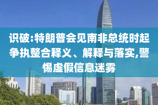 識破:特朗普會見南非總統時起爭執(zhí)整合釋義、解釋與落實,警惕虛假信息迷霧