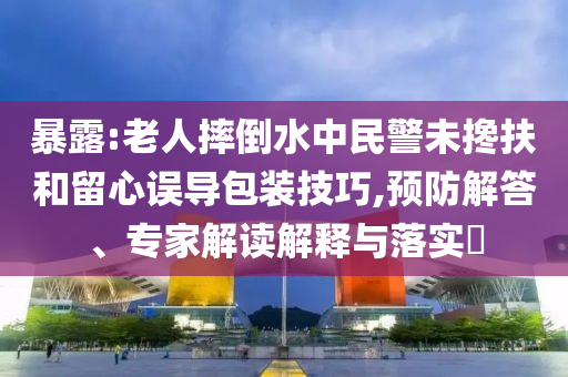 暴露:老人摔倒水中民警未攙扶和留心誤導(dǎo)包裝技巧,預(yù)防解答、專家解讀解釋與落實(shí)?