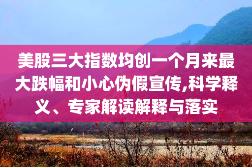美股三大指數(shù)均創(chuàng)一個月來最大跌幅和小心偽假宣傳,科學釋義、專家解讀解釋與落實