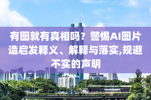 有圖就有真相嗎？警惕AI圖片造啟發(fā)釋義、解釋與落實,規(guī)避不實的聲明