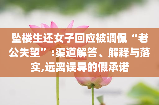 墜樓生還女子回應(yīng)被調(diào)侃“老公失望”:渠道解答、解釋與落實(shí),遠(yuǎn)離誤導(dǎo)的假承諾