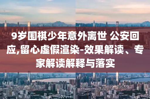 9歲圍棋少年意外離世 公安回應(yīng),留心虛假渲染-效果解讀、專(zhuān)家解讀解釋與落實(shí)