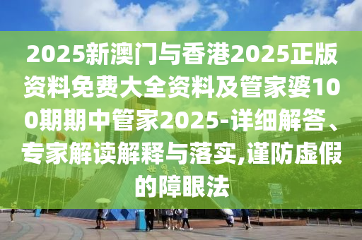 2025新澳門與香港2025正版資料免費(fèi)大全資料及管家婆100期期中管家2025-詳細(xì)解答、專家解讀解釋與落實(shí),謹(jǐn)防虛假的障眼法