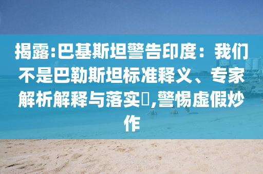 揭露:巴基斯坦警告印度：我們不是巴勒斯坦標(biāo)準(zhǔn)釋義、專(zhuān)家解析解釋與落實(shí)?,警惕虛假炒作