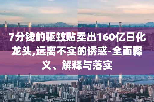7分錢(qián)的驅(qū)蚊貼賣(mài)出160億日化龍頭,遠(yuǎn)離不實(shí)的誘惑-全面釋義、解釋與落實(shí)