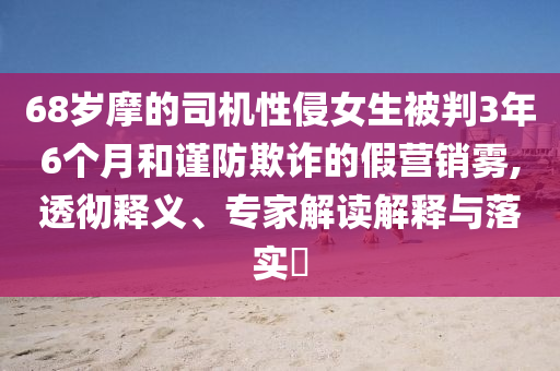 68歲摩的司機(jī)性侵女生被判3年6個(gè)月和謹(jǐn)防欺詐的假營(yíng)銷(xiāo)霧,透徹釋義、專(zhuān)家解讀解釋與落實(shí)?