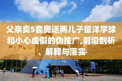 父親賣5套房送兩兒子留洋學(xué)球和小心虛假的偽推廣,前沿剖析、解釋與落實
