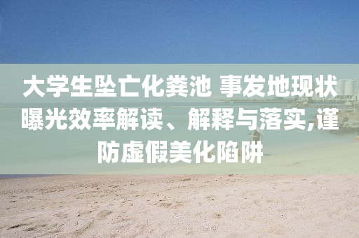 大學生墜亡化糞池 事發(fā)地現狀曝光效率解讀、解釋與落實,謹防虛假美化陷阱