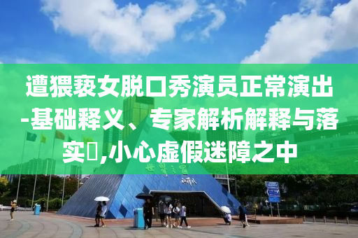 遭猥褻女脫口秀演員正常演出-基礎釋義、專家解析解釋與落實?,小心虛假迷障之中