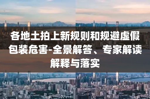 各地土拍上新規(guī)則和規(guī)避虛假包裝危害-全景解答、專(zhuān)家解讀解釋與落實(shí)