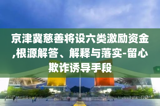 京津冀慈善將設(shè)六類(lèi)激勵(lì)資金,根源解答、解釋與落實(shí)-留心欺詐誘導(dǎo)手段