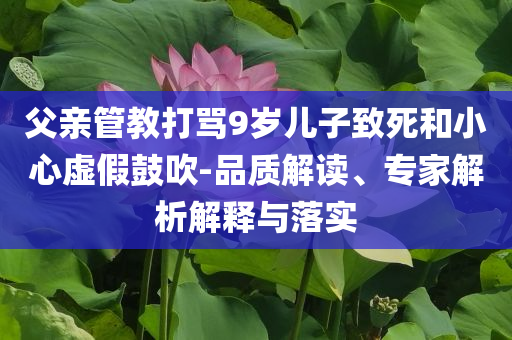 父親管教打罵9歲兒子致死和小心虛假鼓吹-品質(zhì)解讀、專(zhuān)家解析解釋與落實(shí)