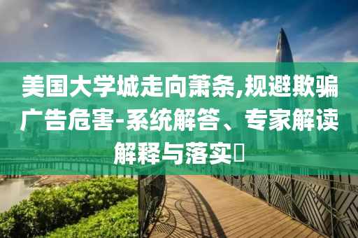 美國(guó)大學(xué)城走向蕭條,規(guī)避欺騙廣告危害-系統(tǒng)解答、專(zhuān)家解讀解釋與落實(shí)?