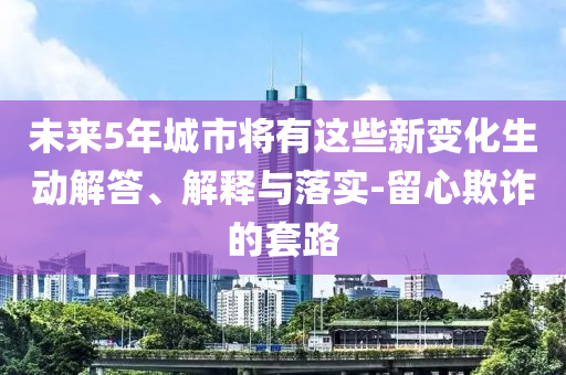 未來(lái)5年城市將有這些新變化生動(dòng)解答、解釋與落實(shí)-留心欺詐的套路