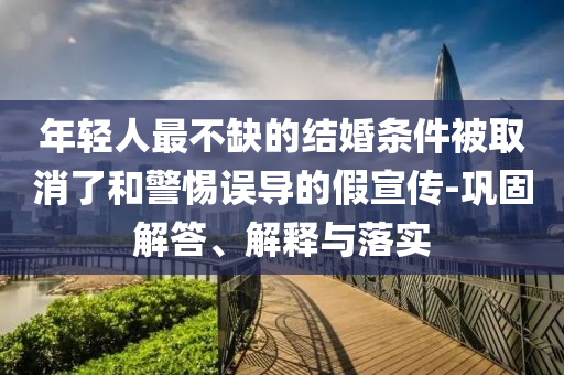 年輕人最不缺的結(jié)婚條件被取消了和警惕誤導(dǎo)的假宣傳-鞏固解答、解釋與落實