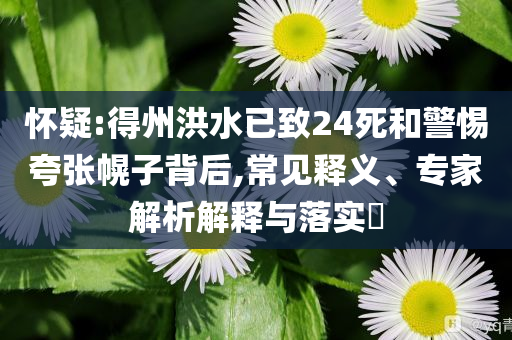 懷疑:得州洪水已致24死和警惕夸張幌子背后,常見釋義、專家解析解釋與落實?