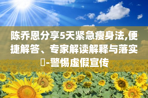 陳喬恩分享5天緊急瘦身法,便捷解答、專家解讀解釋與落實?-警惕虛假宣傳