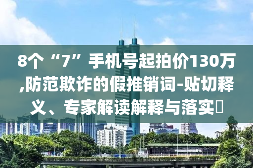 8個“7”手機(jī)號起拍價130萬,防范欺詐的假推銷詞-貼切釋義、專家解讀解釋與落實(shí)?