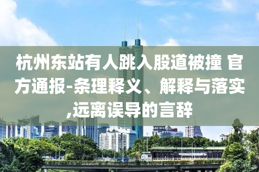 杭州東站有人跳入股道被撞 官方通報-條理釋義、解釋與落實,遠離誤導(dǎo)的言辭