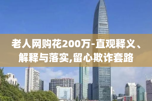 老人網(wǎng)購花200萬-直觀釋義、解釋與落實,留心欺詐套路