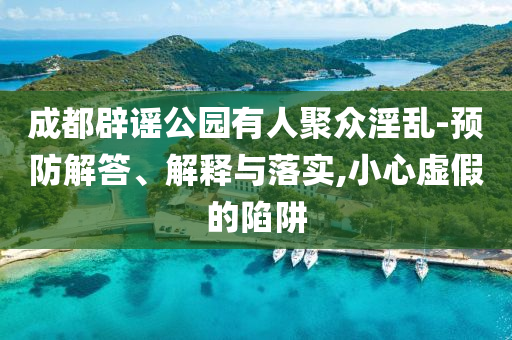 成都辟謠公園有人聚眾淫亂-預(yù)防解答、解釋與落實(shí),小心虛假的陷阱