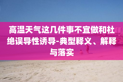高溫天氣這幾件事不宜做和杜絕誤導(dǎo)性誘導(dǎo)-典型釋義、解釋與落實(shí)