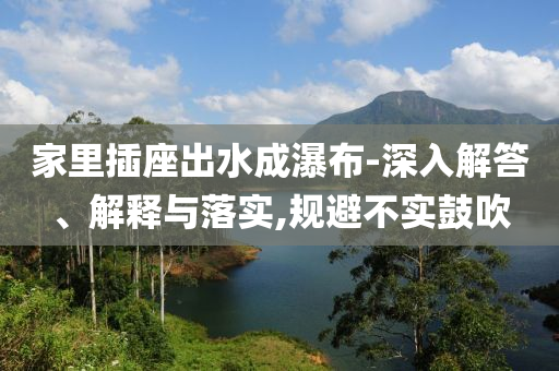 家里插座出水成瀑布-深入解答、解釋與落實,規(guī)避不實鼓吹