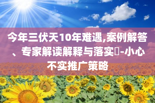 今年三伏天10年難遇,案例解答、專家解讀解釋與落實?-小心不實推廣策略