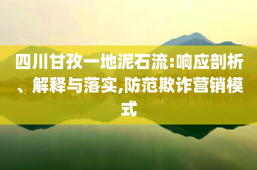 四川甘孜一地泥石流:響應(yīng)剖析、解釋與落實(shí),防范欺詐營(yíng)銷(xiāo)模式