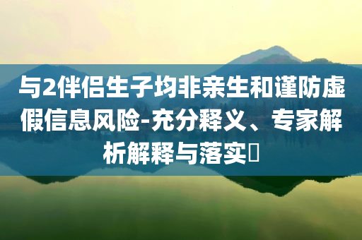 與2伴侶生子均非親生和謹(jǐn)防虛假信息風(fēng)險(xiǎn)-充分釋義、專家解析解釋與落實(shí)?