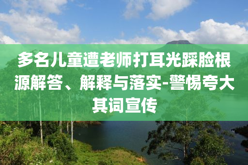 多名兒童遭老師打耳光踩臉根源解答、解釋與落實(shí)-警惕夸大其詞宣傳