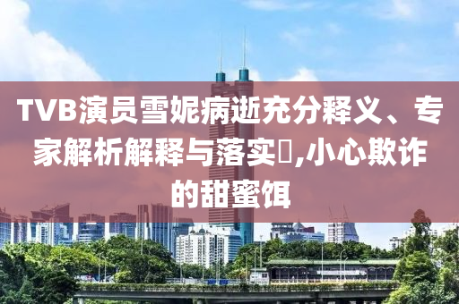 TVB演員雪妮病逝充分釋義、專家解析解釋與落實(shí)?,小心欺詐的甜蜜餌
