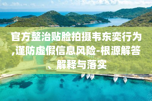 官方整治貼臉拍攝韋東奕行為,謹防虛假信息風(fēng)險-根源解答、解釋與落實