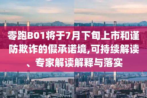 零跑B01將于7月下旬上市和謹(jǐn)防欺詐的假承諾境,可持續(xù)解讀、專家解讀解釋與落實