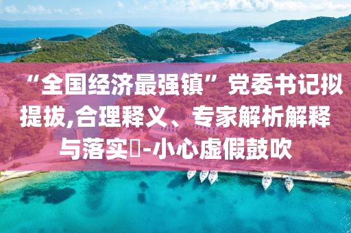 “全國經(jīng)濟(jì)最強(qiáng)鎮(zhèn)”黨委書記擬提拔,合理釋義、專家解析解釋與落實?-小心虛假鼓吹