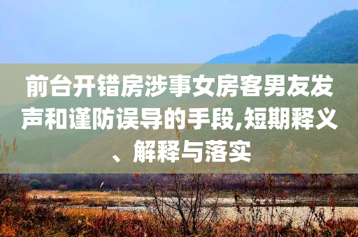 前臺(tái)開錯(cuò)房涉事女房客男友發(fā)聲和謹(jǐn)防誤導(dǎo)的手段,短期釋義、解釋與落實(shí)