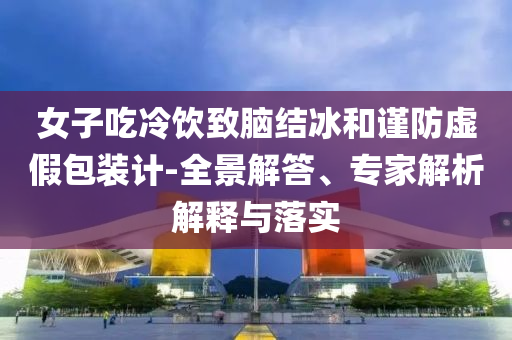 女子吃冷飲致腦結(jié)冰和謹(jǐn)防虛假包裝計(jì)-全景解答、專家解析解釋與落實(shí)